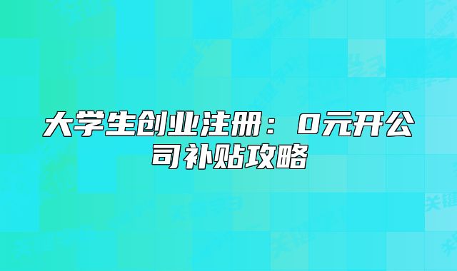 大學(xué)生創(chuàng)業(yè)注冊：0元開公司補(bǔ)貼攻略