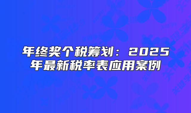 年終獎(jiǎng)個(gè)稅籌劃：2025年最新稅率表應(yīng)用案例