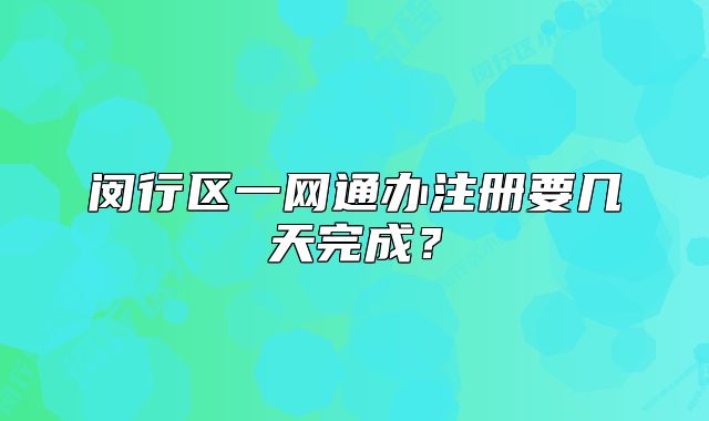 閔行區(qū)一網(wǎng)通辦注冊要幾天完成？