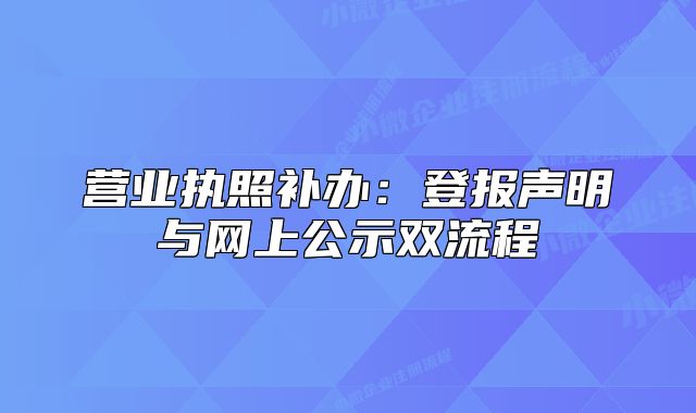 營業(yè)執(zhí)照補辦：登報聲明與網(wǎng)上公示雙流程