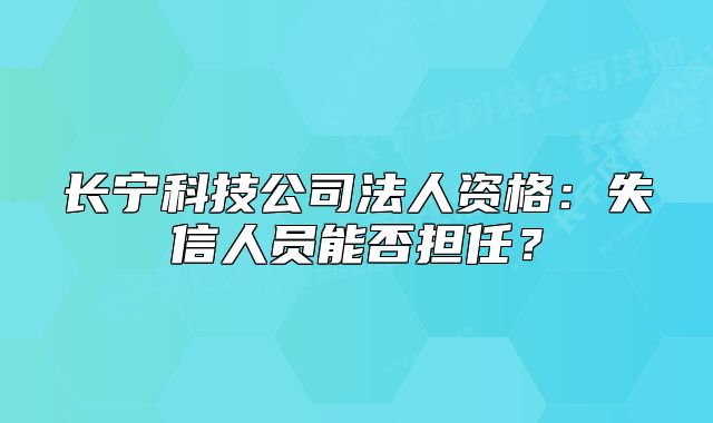 長寧科技公司法人資格：失信人員能否擔(dān)任？