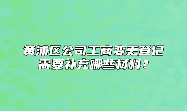 黃浦區(qū)公司工商變更登記需要補(bǔ)充哪些材料？