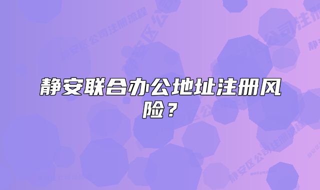 靜安聯(lián)合辦公地址注冊(cè)風(fēng)險(xiǎn)？