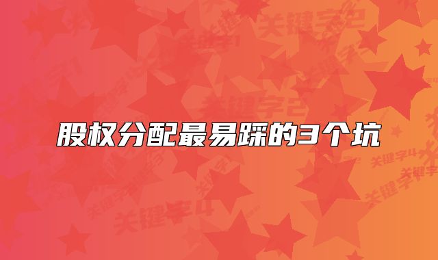 股權(quán)分配最易踩的3個坑