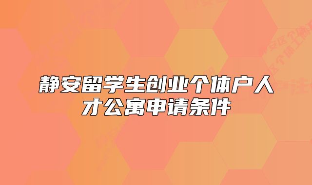 靜安留學(xué)生創(chuàng)業(yè)個體戶人才公寓申請條件