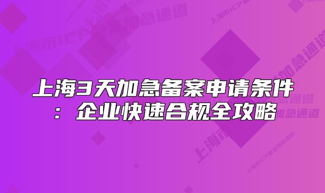 上海3天加急備案申請條件：企業(yè)快速合規(guī)全攻略