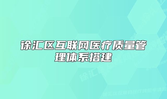 徐匯區(qū)互聯(lián)網(wǎng)醫(yī)療質(zhì)量管理體系搭建