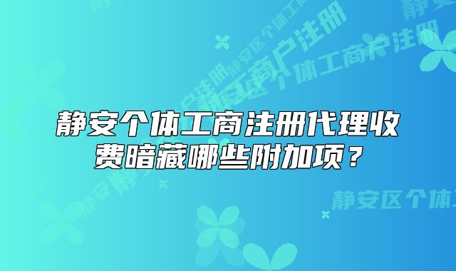靜安個(gè)體工商注冊(cè)代理收費(fèi)暗藏哪些附加項(xiàng)？