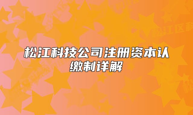 松江科技公司注冊(cè)資本認(rèn)繳制詳解