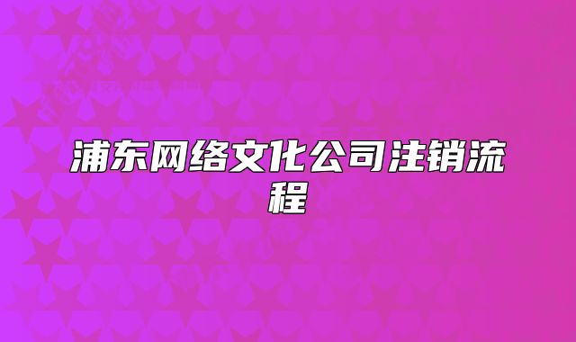 浦東網(wǎng)絡(luò)文化公司注銷(xiāo)流程