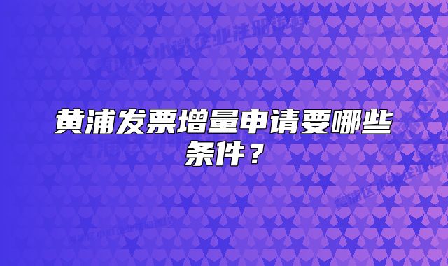 黃浦發(fā)票增量申請要哪些條件？