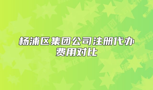 楊浦區(qū)集團公司注冊代辦費用對比