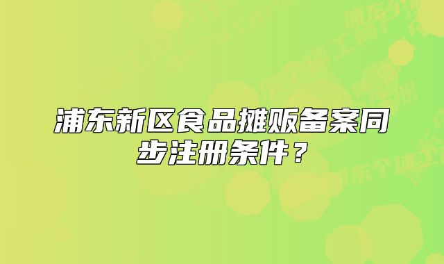 浦東新區(qū)食品攤販備案同步注冊(cè)條件？