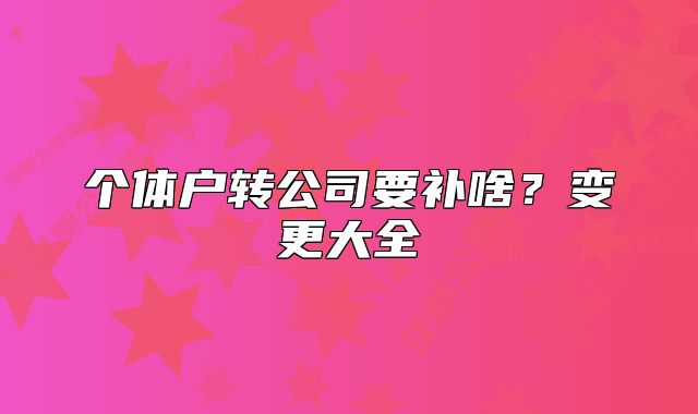個(gè)體戶轉(zhuǎn)公司要補(bǔ)啥？變更大全