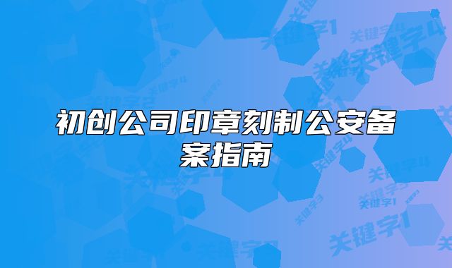 初創(chuàng)公司印章刻制公安備案指南