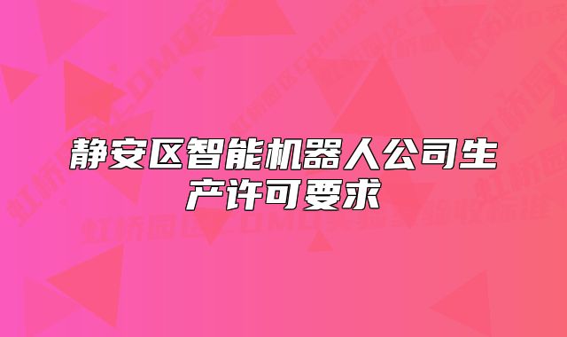 靜安區(qū)智能機器人公司生產(chǎn)許可要求
