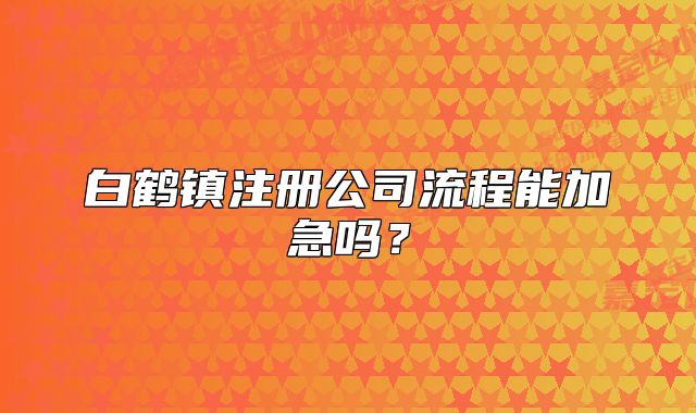 白鶴鎮(zhèn)注冊公司流程能加急嗎？