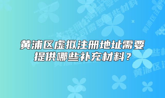 黃浦區(qū)虛擬注冊地址需要提供哪些補(bǔ)充材料？