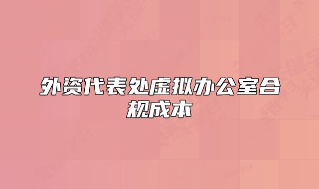 外資代表處虛擬辦公室合規(guī)成本