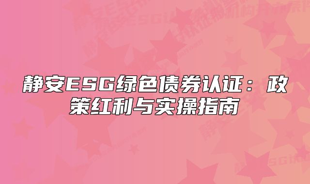 靜安ESG綠色債券認(rèn)證：政策紅利與實(shí)操指南