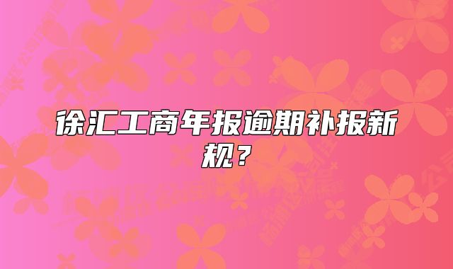 徐匯工商年報(bào)逾期補(bǔ)報(bào)新規(guī)？