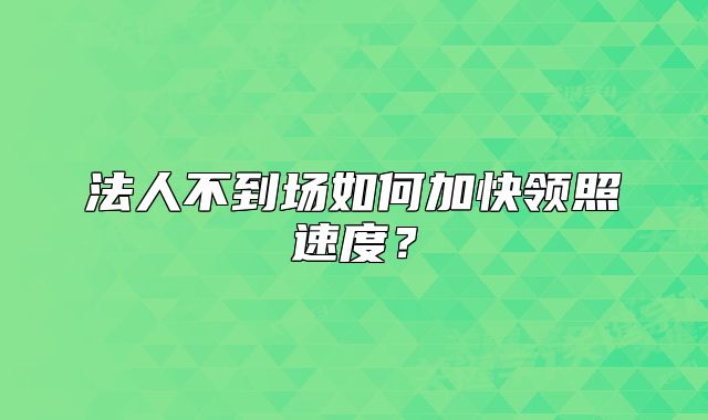 法人不到場(chǎng)如何加快領(lǐng)照速度？