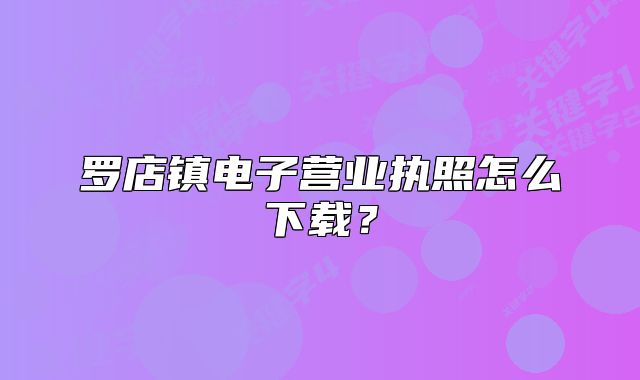 羅店鎮(zhèn)電子營(yíng)業(yè)執(zhí)照怎么下載？