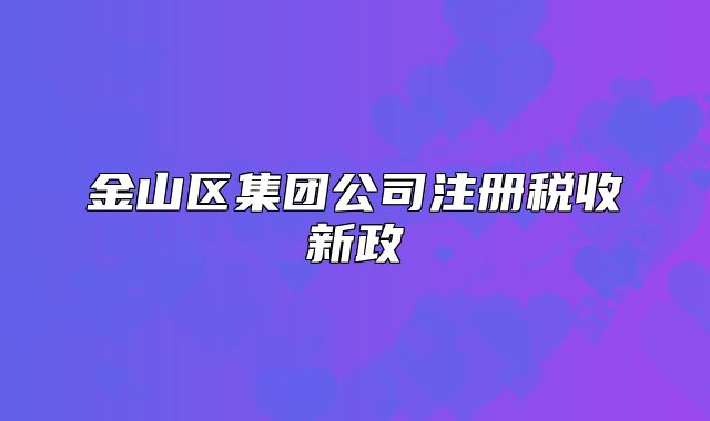 金山區(qū)集團(tuán)公司注冊(cè)稅收新政