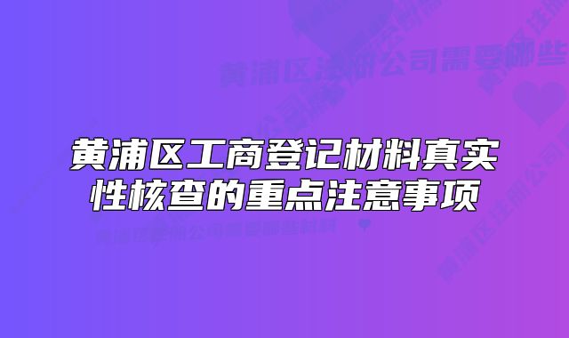 黃浦區(qū)工商登記材料真實(shí)性核查的重點(diǎn)注意事項(xiàng)