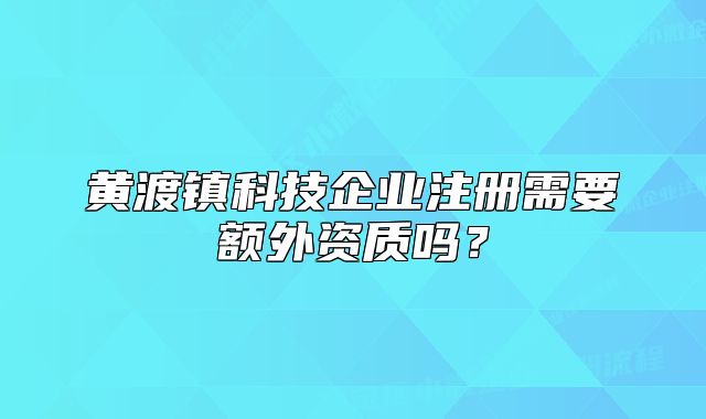 黃渡鎮(zhèn)科技企業(yè)注冊需要額外資質(zhì)嗎？