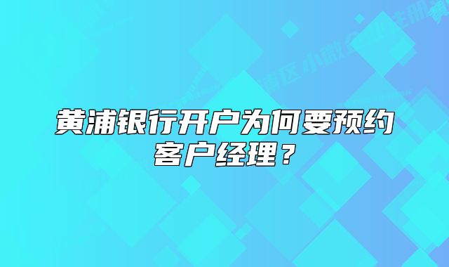 黃浦銀行開戶為何要預(yù)約客戶經(jīng)理？