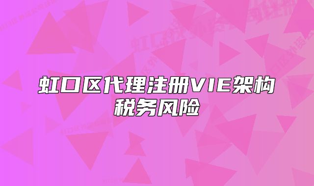 虹口區(qū)代理注冊(cè)VIE架構(gòu)稅務(wù)風(fēng)險(xiǎn)