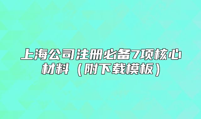 上海公司注冊必備7項(xiàng)核心材料（附下載模板）