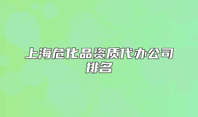 上海危化品資質(zhì)代辦公司排名