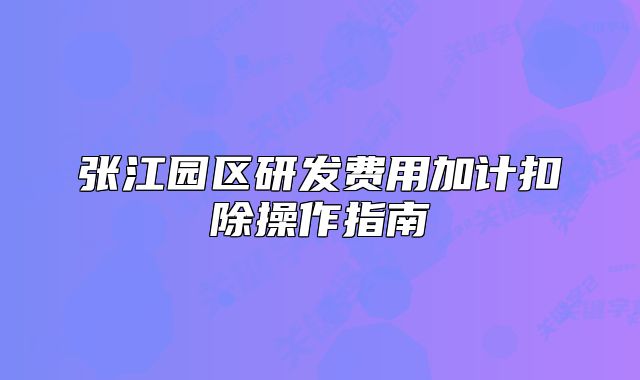 張江園區(qū)研發(fā)費用加計扣除操作指南