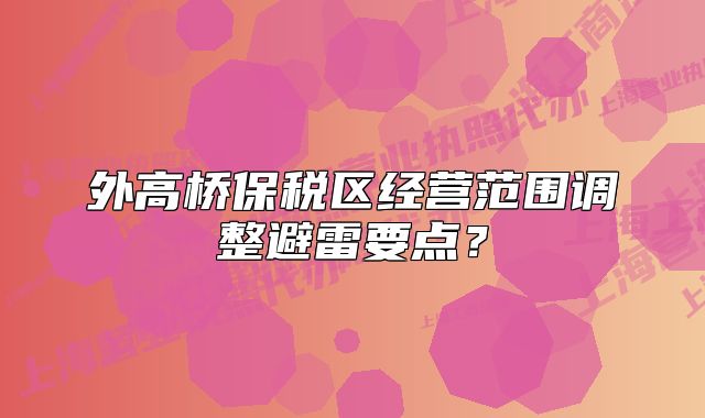 外高橋保稅區(qū)經(jīng)營(yíng)范圍調(diào)整避雷要點(diǎn)？