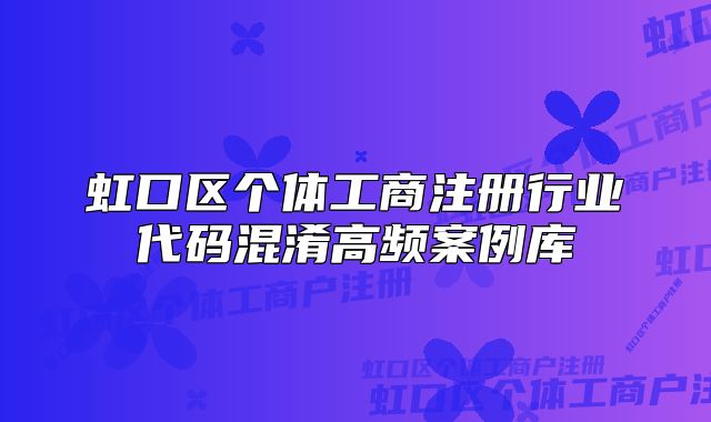 虹口區(qū)個(gè)體工商注冊(cè)行業(yè)代碼混淆高頻案例庫(kù)