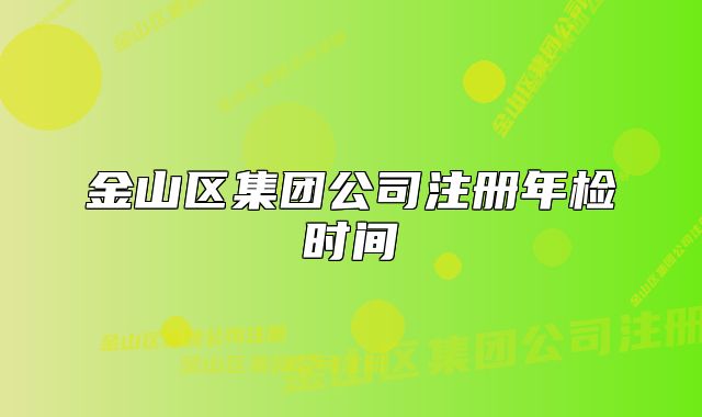 金山區(qū)集團(tuán)公司注冊(cè)年檢時(shí)間