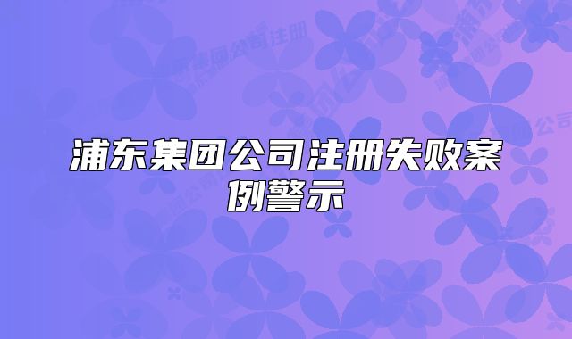 浦東集團(tuán)公司注冊失敗案例警示