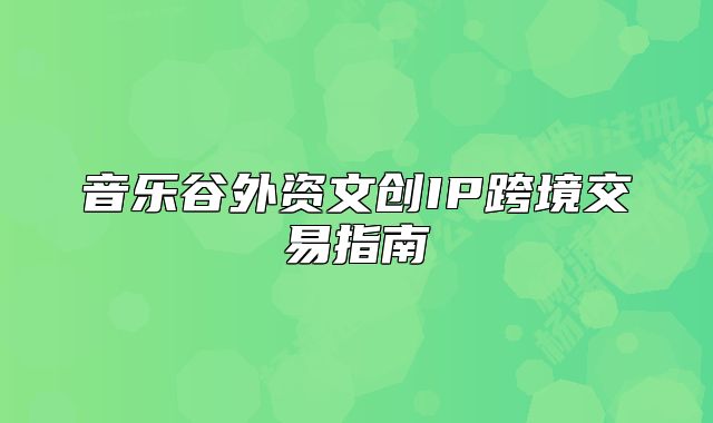 音樂谷外資文創(chuàng)IP跨境交易指南
