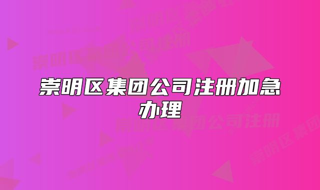 崇明區(qū)集團(tuán)公司注冊加急辦理