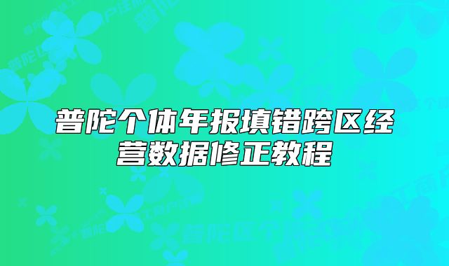 普陀個(gè)體年報(bào)填錯(cuò)跨區(qū)經(jīng)營數(shù)據(jù)修正教程
