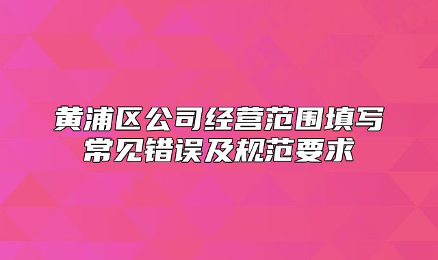 黃浦區(qū)公司經營范圍填寫常見錯誤及規(guī)范要求