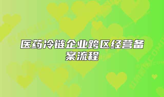 醫(yī)藥冷鏈企業(yè)跨區(qū)經(jīng)營(yíng)備案流程