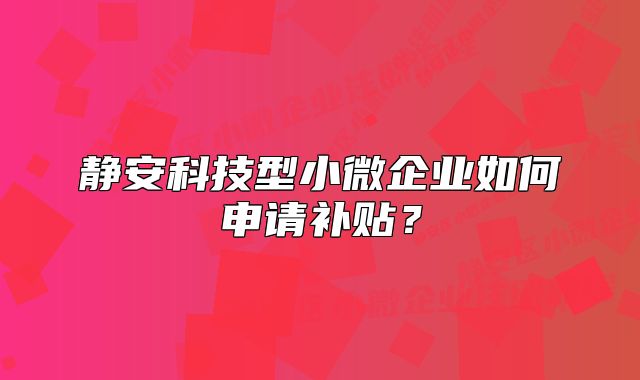 靜安科技型小微企業(yè)如何申請補貼？