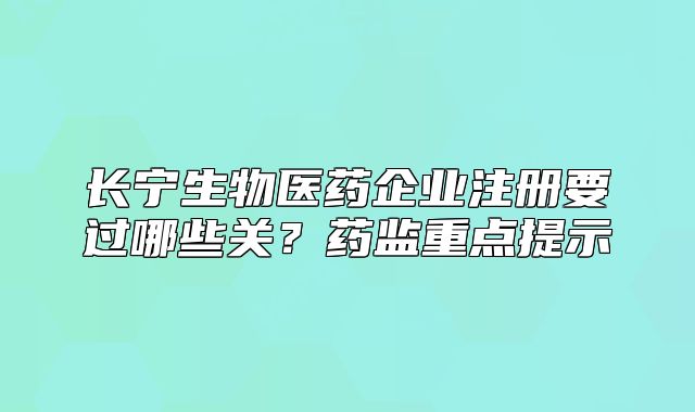 長(zhǎng)寧生物醫(yī)藥企業(yè)注冊(cè)要過(guò)哪些關(guān)？藥監(jiān)重點(diǎn)提示