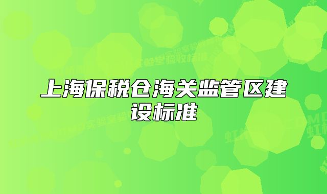 上海保稅倉海關(guān)監(jiān)管區(qū)建設(shè)標(biāo)準(zhǔn)