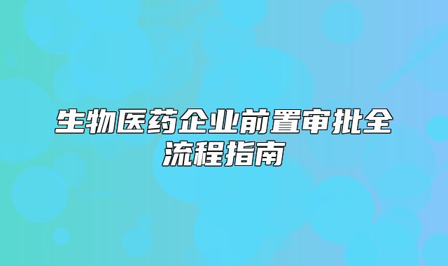 生物醫(yī)藥企業(yè)前置審批全流程指南