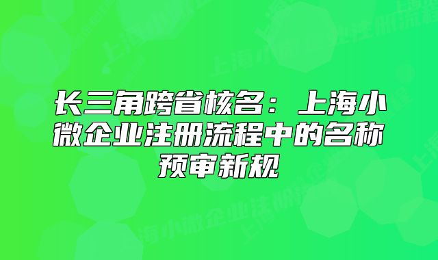 長(zhǎng)三角跨省核名：上海小微企業(yè)注冊(cè)流程中的名稱(chēng)預(yù)審新規(guī)