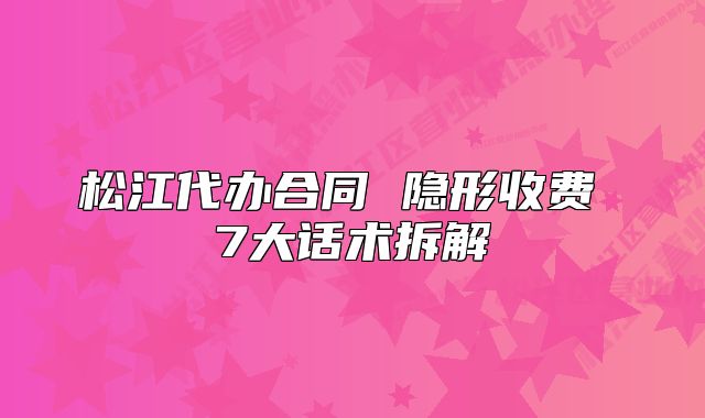 松江代辦合同 隱形收費(fèi) 7大話術(shù)拆解